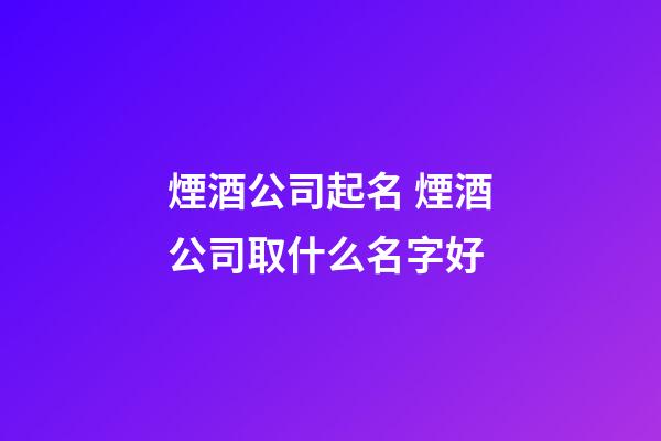 煙酒公司起名 煙酒公司取什么名字好